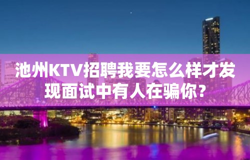 池州KTV招聘我要怎么样才发现面试中有人在骗你？