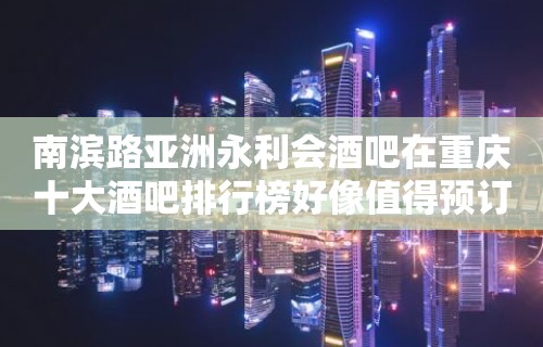 南滨路亚洲永利会酒吧在重庆十大酒吧排行榜好像值得预订