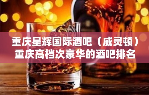 重庆星辉国际酒吧（威灵顿）重庆高档次豪华的酒吧排名