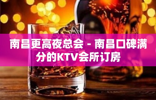 南昌更高夜总会－南昌口碑满分的KTV会所订房