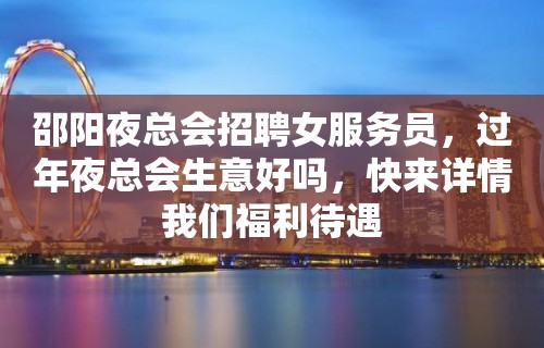 邵阳夜总会招聘女服务员，过年夜总会生意好吗，快来详情我们福利待遇