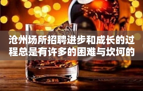 沧州场所招聘进步和成长的过程总是有许多的困难与坎坷的