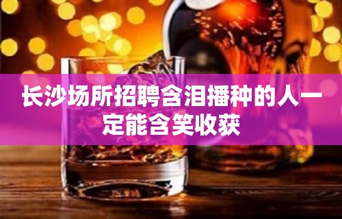 长沙场所招聘含泪播种的人一定能含笑收获