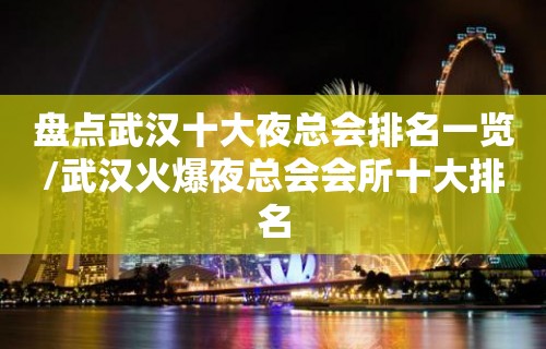 盘点武汉十大夜总会排名一览/武汉火爆夜总会会所十大排名