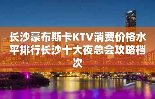 长沙豪布斯卡KTV消费价格水平排行长沙十大夜总会攻略档次