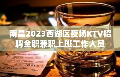 南昌2023西湖区夜场KTV招聘全职兼职上班工作人员