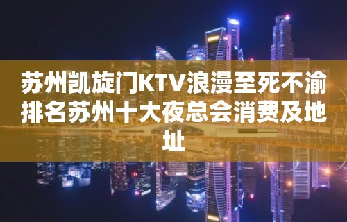 苏州凯旋门KTV浪漫至死不渝排名苏州十大夜总会消费及地址