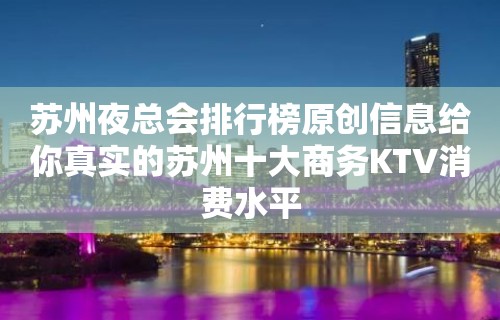 苏州夜总会排行榜原创信息给你真实的苏州十大商务KTV消费水平