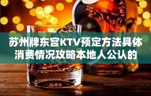 苏州牌东宫KTV预定方法具体消费情况攻略本地人公认的