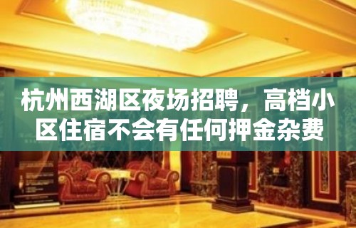 杭州西湖区夜场招聘，高档小区住宿不会有任何押金杂费