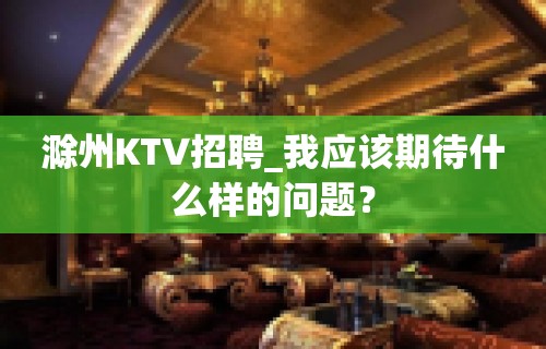 滁州KTV招聘_我应该期待什么样的问题？