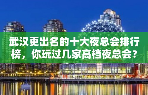 武汉更出名的十大夜总会排行榜，你玩过几家高档夜总会？