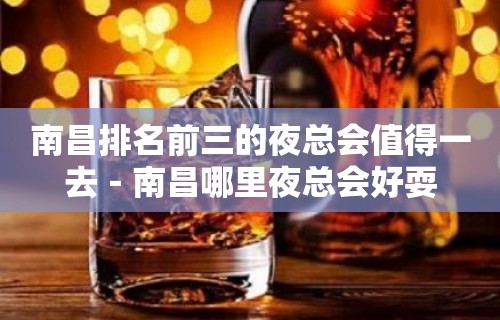 南昌排名前三的夜总会值得一去－南昌哪里夜总会好耍