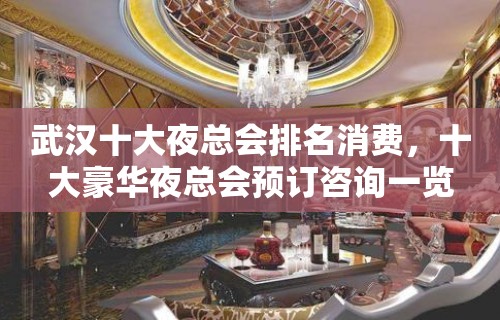 武汉十大夜总会排名消费，十大豪华夜总会预订咨询一览