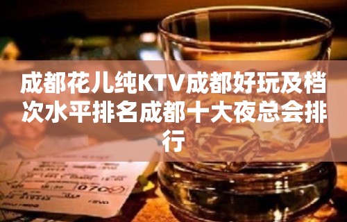 成都花儿纯KTV成都好玩及档次水平排名成都十大夜总会排行