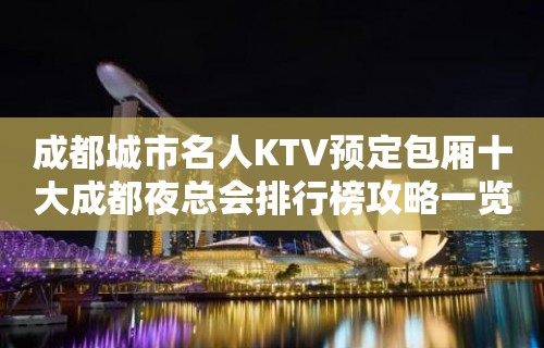 成都城市名人KTV预定包厢十大成都夜总会排行榜攻略一览