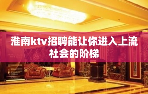 淮南ktv招聘能让你进入上流社会的阶梯