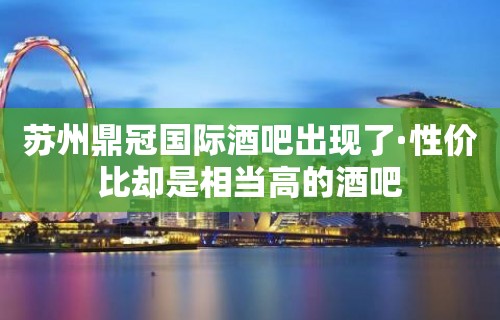 苏州鼎冠国际酒吧出现了·性价比却是相当高的酒吧