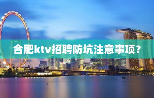 合肥ktv招聘防坑注意事项？