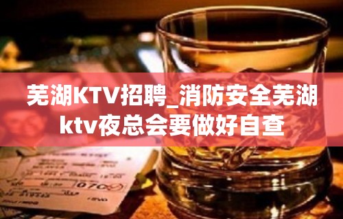 芜湖KTV招聘_消防安全芜湖ktv夜总会要做好自查