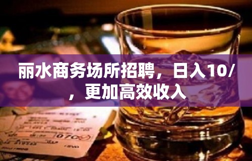 丽水商务场所招聘，日入10/，更加高效收入