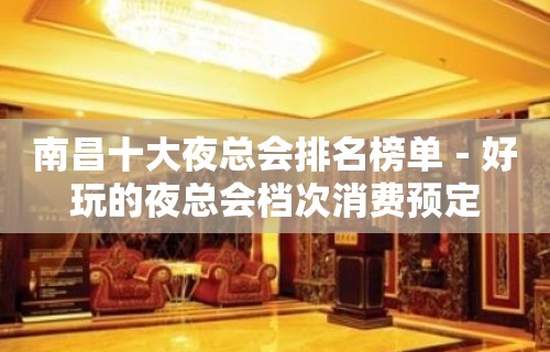 南昌十大夜总会排名榜单－好玩的夜总会档次消费预定