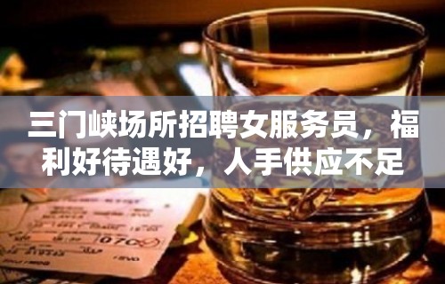 三门峡场所招聘女服务员，福利好待遇好，人手供应不足