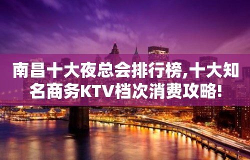 南昌十大夜总会排行榜,十大知名商务KTV档次消费攻略!