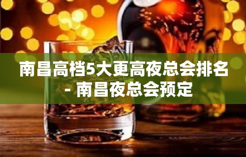 南昌高档5大更高夜总会排名－南昌夜总会预定