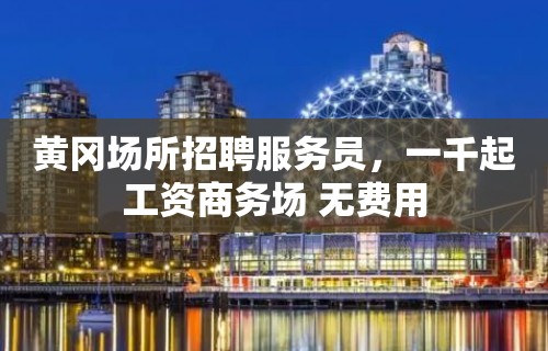 黄冈场所招聘服务员，一千起工资商务场 无费用