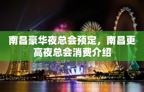 南昌豪华夜总会预定，南昌更高夜总会消费介绍