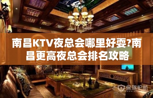 南昌KTV夜总会哪里好耍?南昌更高夜总会排名攻略