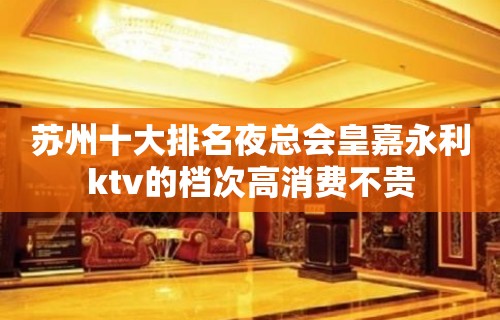 苏州十大排名夜总会皇嘉永利ktv的档次高消费不贵