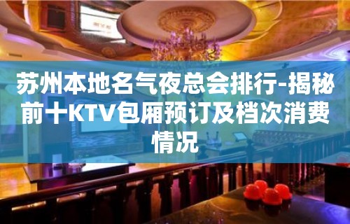 苏州本地名气夜总会排行-揭秘前十KTV包厢预订及档次消费情况