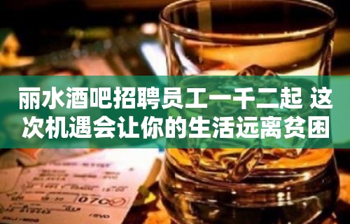 丽水酒吧招聘员工一千二起 这次机遇会让你的生活远离贫困