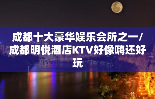 成都十大豪华娱乐会所之一/成都明悦酒店KTV好像嗨还好玩