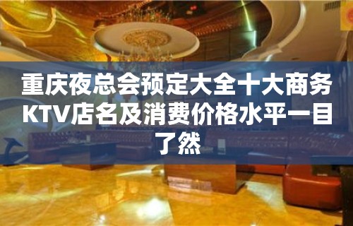 重庆夜总会预定大全十大商务KTV店名及消费价格水平一目了然