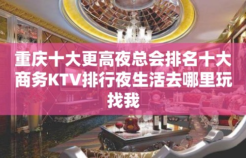 重庆十大更高夜总会排名十大商务KTV排行夜生活去哪里玩找我