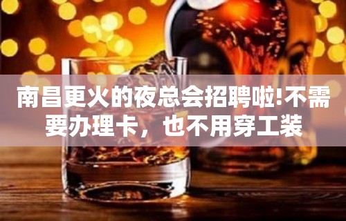 南昌更火的夜总会招聘啦!不需要办理卡，也不用穿工装