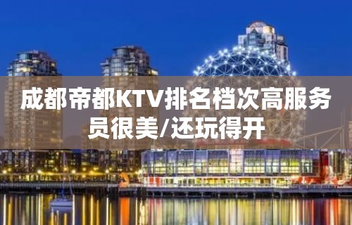 成都帝都KTV排名档次高服务员很美/还玩得开