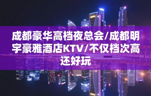 成都豪华高档夜总会/成都明宇豪雅酒店KTV/不仅档次高还好玩