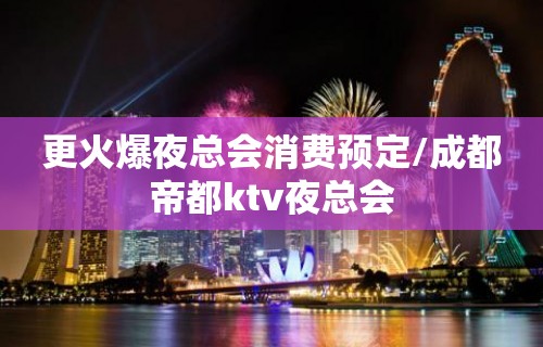 更火爆夜总会消费预定/成都帝都ktv夜总会