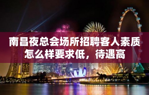 南昌夜总会场所招聘客人素质怎么样要求低，待遇高