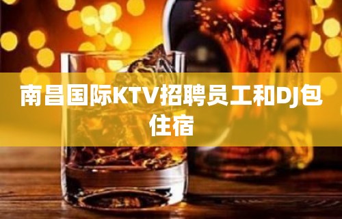 南昌国际KTV招聘员工和DJ包住宿