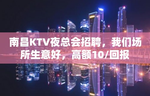 南昌KTV夜总会招聘，我们场所生意好，高额10/回报