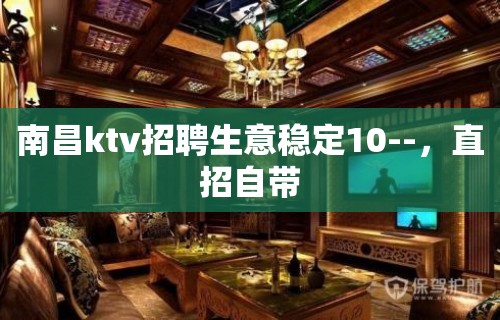 南昌ktv招聘生意稳定10--，直招自带