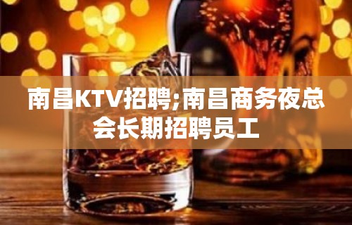 南昌KTV招聘;南昌商务夜总会长期招聘员工