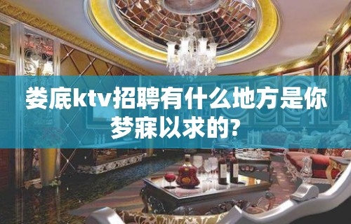 娄底ktv招聘有什么地方是你梦寐以求的?