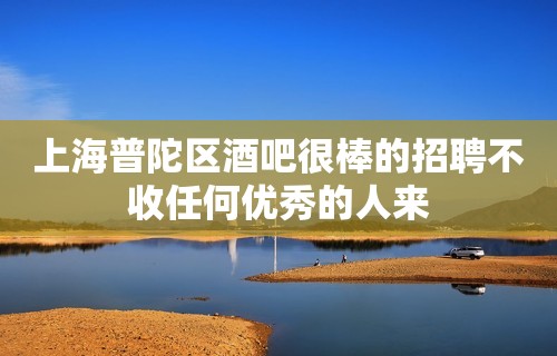 上海普陀区酒吧很棒的招聘不收任何优秀的人来