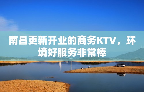 南昌更新开业的商务KTV，环境好服务非常棒